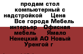 продам стол компьютерный с надстройкой. › Цена ­ 2 000 - Все города Мебель, интерьер » Офисная мебель   . Ямало-Ненецкий АО,Новый Уренгой г.